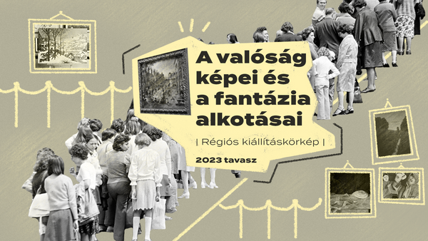A valóság képei és a fantázia alkotásai | Régiós kiállításkörkép: 2023 tavasz